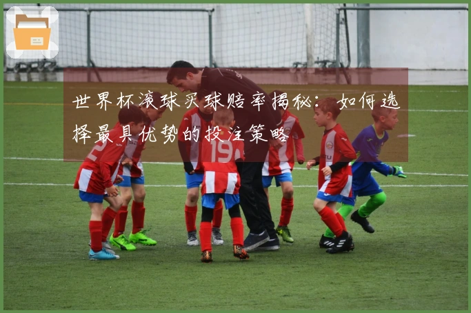 世界杯滚球买球赔率揭秘：如何选择最具优势的投注策略