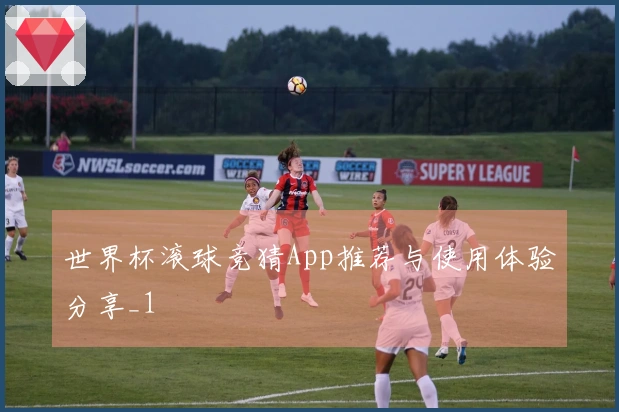 世界杯滚球竞猜App推荐与使用体验分享_1