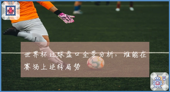 世界杯让球盘口全景分析，谁能在赛场上逆转局势