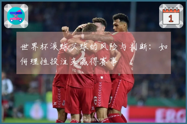 世界杯滚球买球的风险与判断：如何理性投注来赢得赛事
