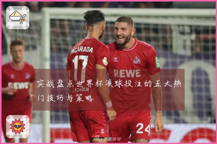 实战盘点世界杯滚球投注的五大热门技巧与策略