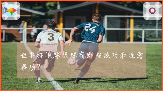 世界杯滚球买球有哪些技巧和注意事项？
