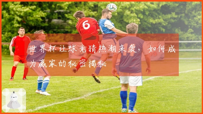 世界杯让球竞猜热潮来袭，如何成为赢家的秘密揭秘