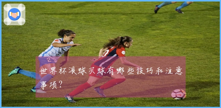 世界杯滚球买球有哪些技巧和注意事项？