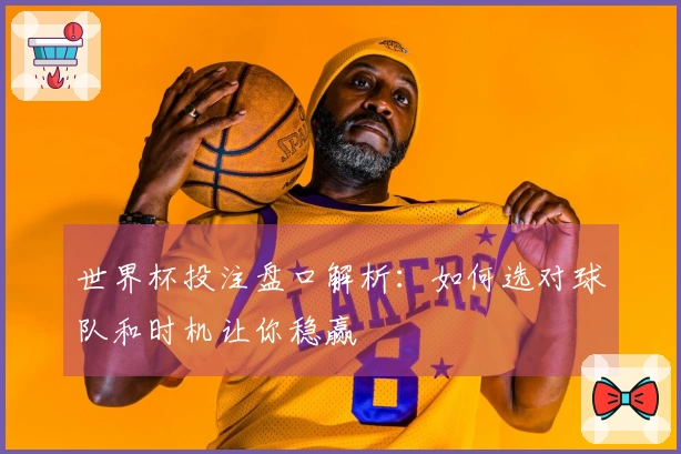 世界杯投注盘口解析：如何选对球队和时机让你稳赢