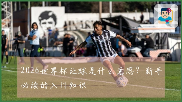 2026世界杯让球是什么意思？新手必读的入门知识