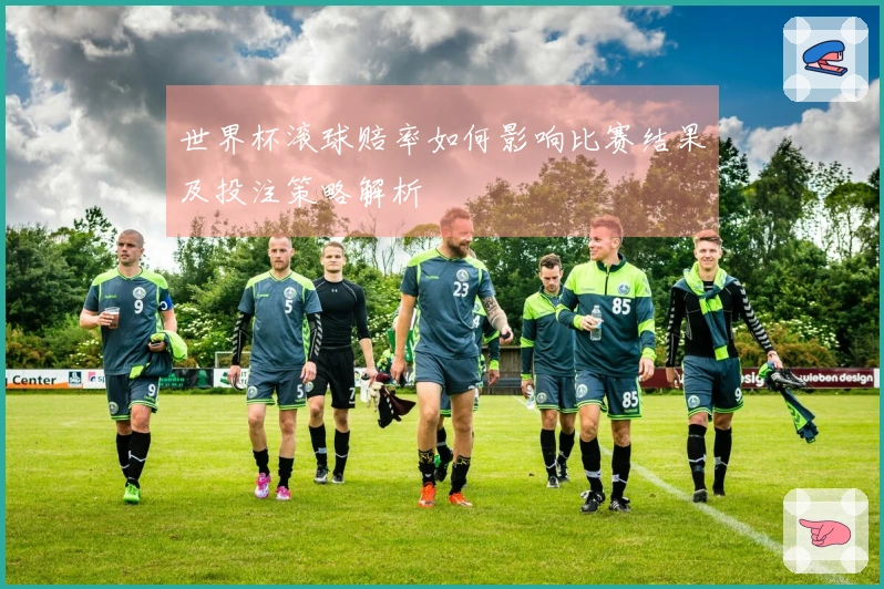 世界杯滚球赔率如何影响比赛结果及投注策略解析