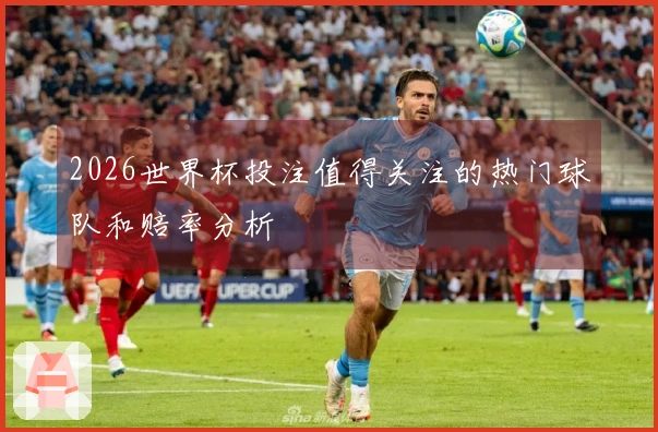 2026世界杯投注值得关注的热门球队和赔率分析