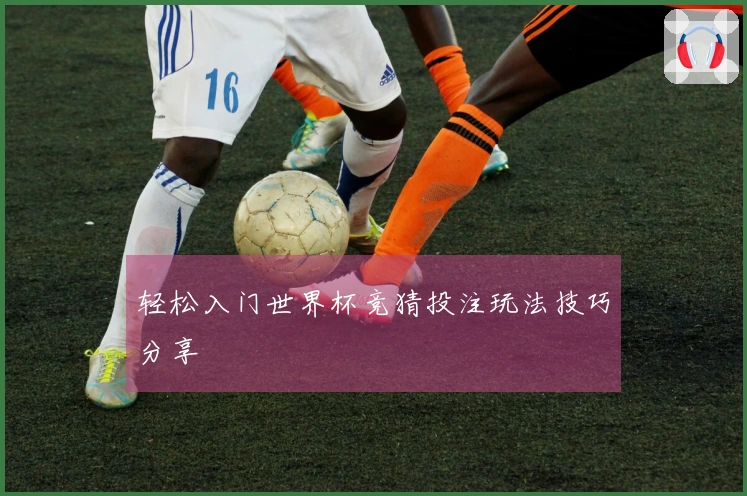 轻松入门世界杯竞猜投注玩法技巧分享