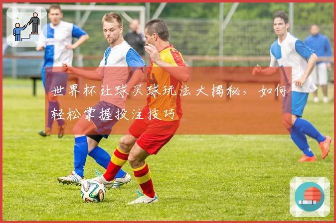 世界杯让球买球玩法大揭秘，如何轻松掌握投注技巧