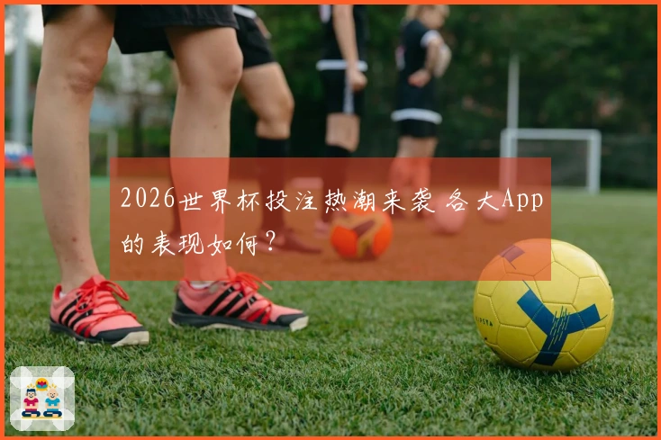 2026世界杯投注热潮来袭 各大App的表现如何？