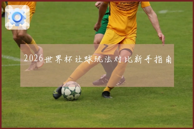 2026世界杯让球玩法对比新手指南