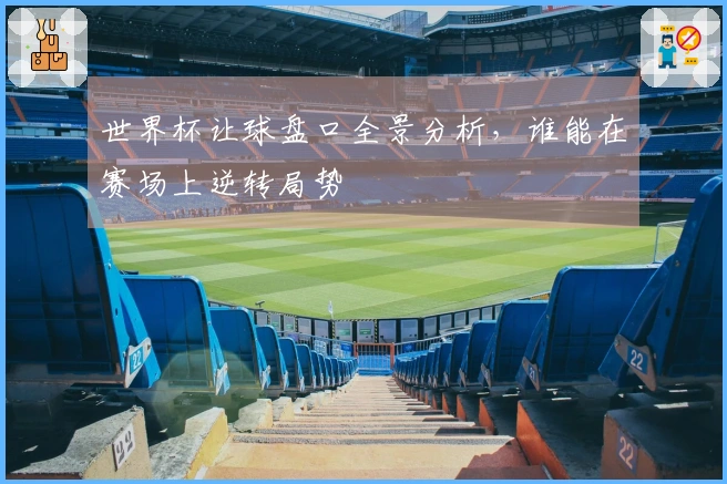 世界杯让球盘口全景分析，谁能在赛场上逆转局势