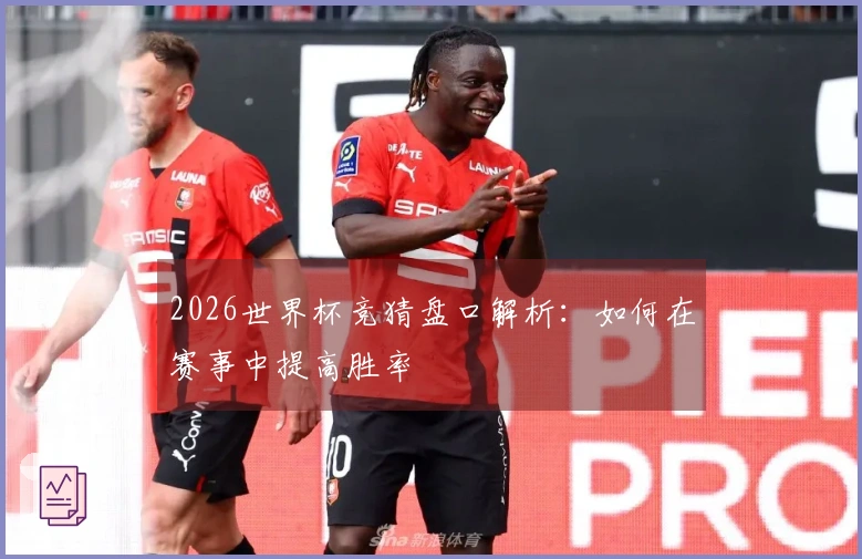 2026世界杯竞猜盘口解析：如何在赛事中提高胜率