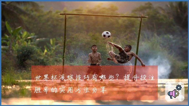 世界杯滚球技巧有哪些？提升投注胜率的实用方法分享