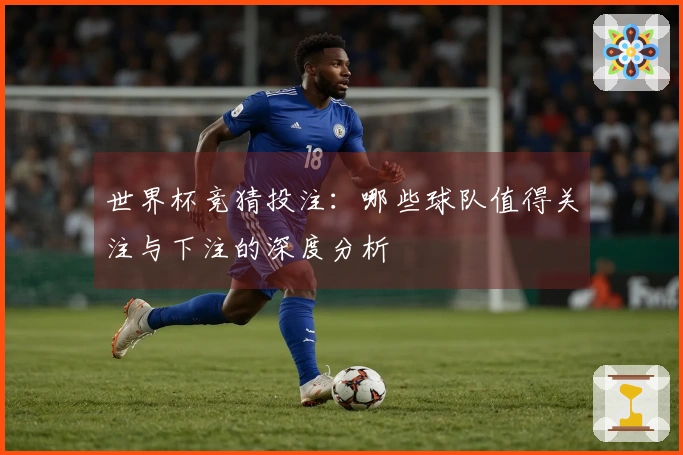 世界杯竞猜投注：哪些球队值得关注与下注的深度分析