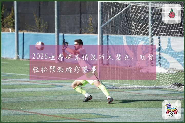 2026世界杯竞猜技巧大盘点，助你轻松预测精彩赛事