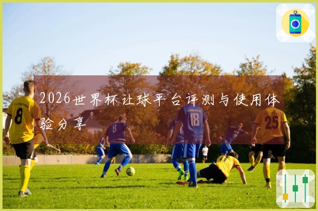 2026世界杯让球平台评测与使用体验分享