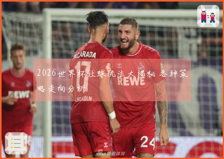 2026世界杯让球玩法大揭秘 各种策略走向分析