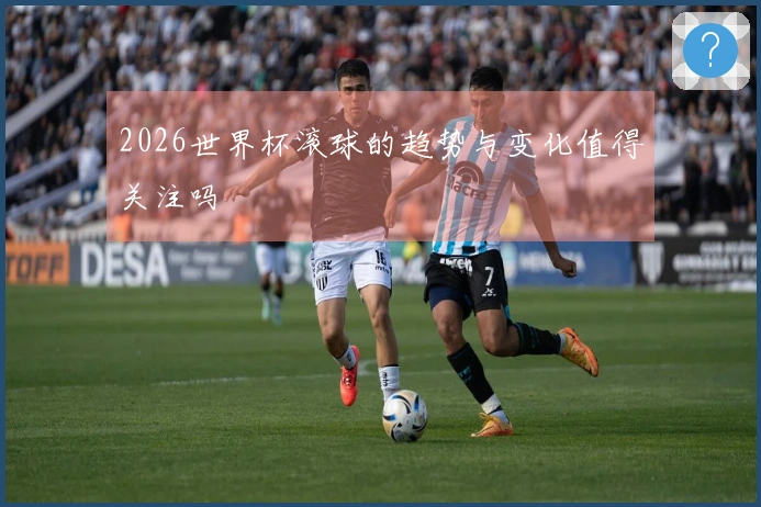 2026世界杯滚球的趋势与变化值得关注吗