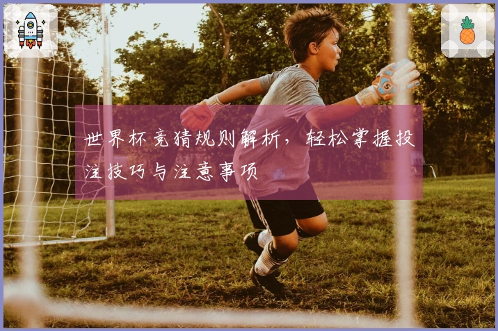 世界杯竞猜规则解析，轻松掌握投注技巧与注意事项