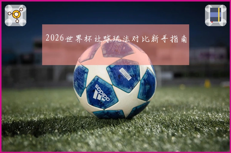2026世界杯让球玩法对比新手指南