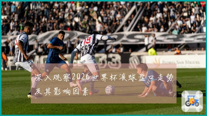 深入观察2026世界杯滚球盘口走势及其影响因素