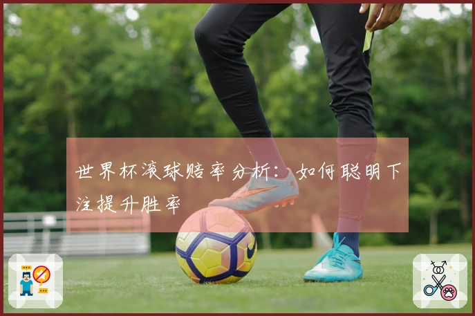 世界杯滚球赔率分析：如何聪明下注提升胜率
