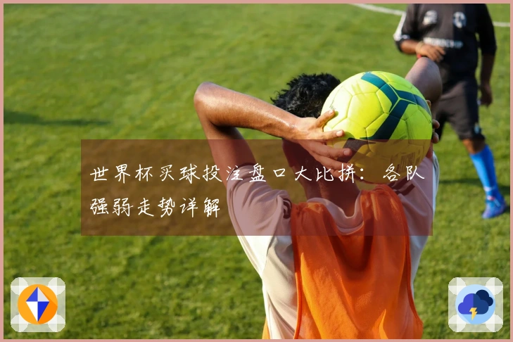 世界杯买球投注盘口大比拼：各队强弱走势详解