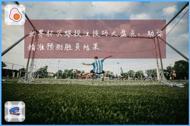 世界杯买球投注技巧大盘点，助你精准预测胜负结果