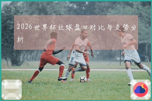 2026世界杯让球盘口对比与走势分析