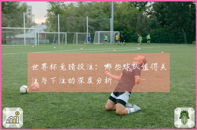 世界杯竞猜投注：哪些球队值得关注与下注的深度分析