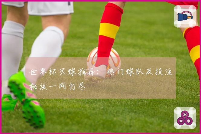 世界杯买球推荐：热门球队及投注秘诀一网打尽
