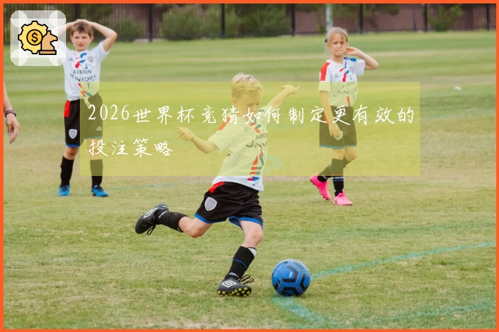 2026世界杯竞猜如何制定更有效的投注策略