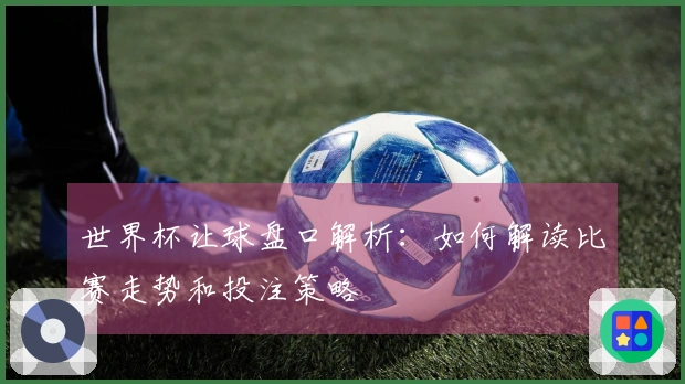 世界杯让球盘口解析：如何解读比赛走势和投注策略