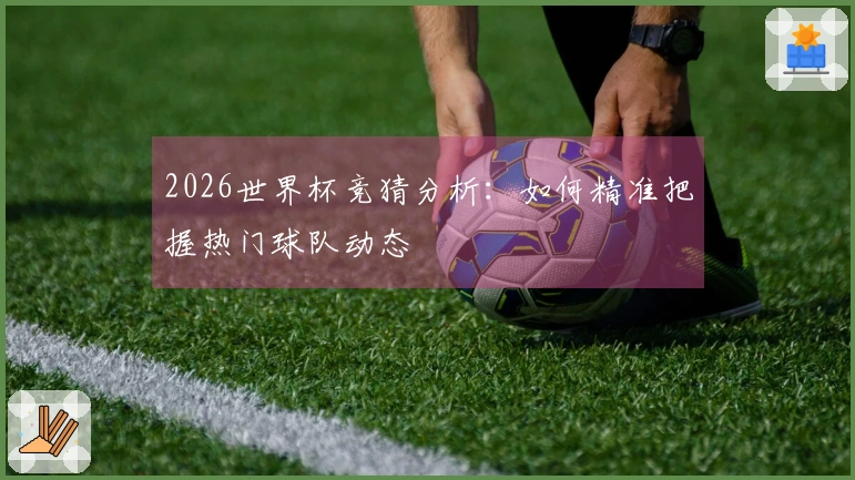 2026世界杯竞猜分析：如何精准把握热门球队动态
