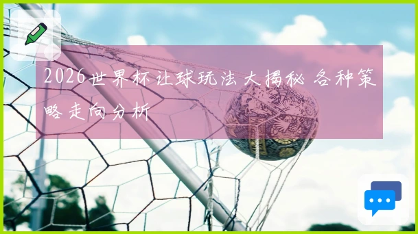 2026世界杯让球玩法大揭秘 各种策略走向分析