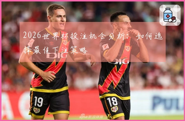 2026世界杯投注机会分析：如何选择最佳下注策略