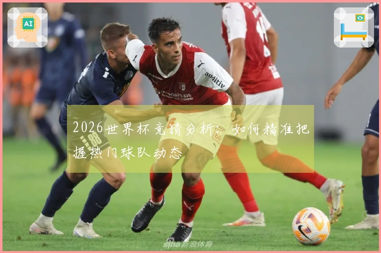 2026世界杯竞猜分析：如何精准把握热门球队动态
