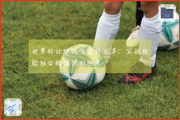 世界杯让球投注技巧分享：实战经验助你精准预测胜负