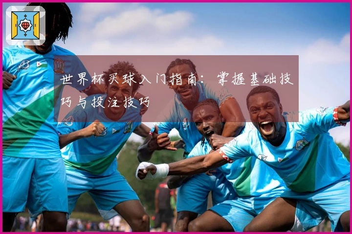 世界杯买球入门指南：掌握基础技巧与投注技巧