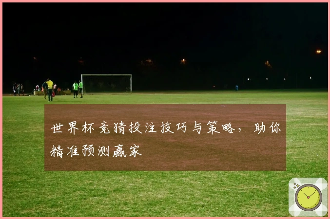 世界杯竞猜投注技巧与策略，助你精准预测赢家